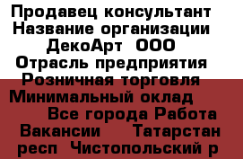 Продавец-консультант › Название организации ­ ДекоАрт, ООО › Отрасль предприятия ­ Розничная торговля › Минимальный оклад ­ 30 000 - Все города Работа » Вакансии   . Татарстан респ.,Чистопольский р-н